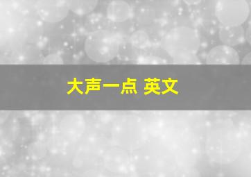 大声一点 英文